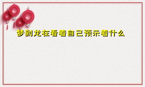 梦到龙在看着自己预示着什么