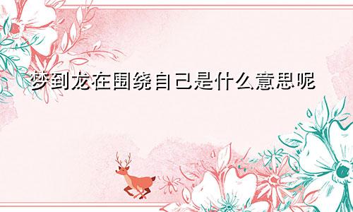 梦到龙在围绕自己是什么意思呢
