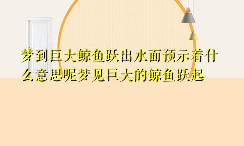 梦到巨大鲸鱼跃出水面预示着什么意思呢梦见巨大的鲸鱼跃起