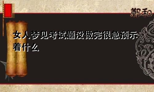 女人梦见考试题没做完很急预示着什么
