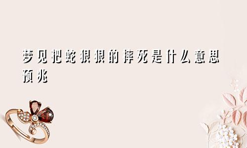 梦见把蛇狠狠的摔死是什么意思预兆