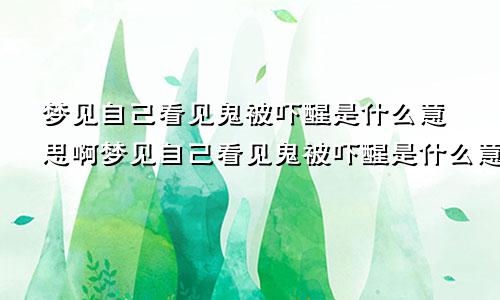 梦见自己看见鬼被吓醒是什么意思啊梦见自己看见鬼被吓醒是什么意思呀