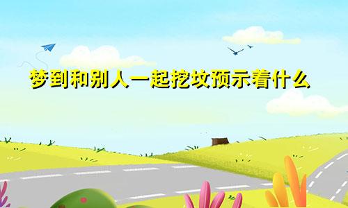 梦到和别人一起挖坟预示着什么