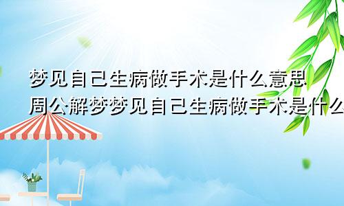 梦见自己生病做手术是什么意思周公解梦梦见自己生病做手术是什么意思啊