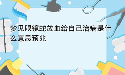 梦见眼镜蛇放血给自己治病是什么意思预兆