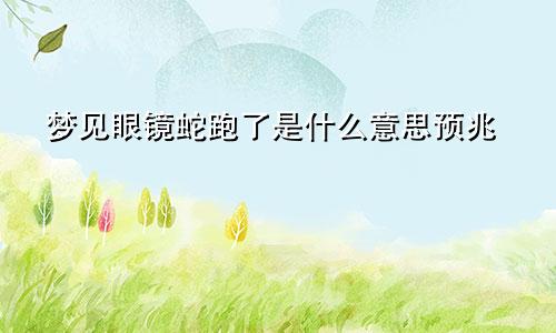 梦见眼镜蛇跑了是什么意思预兆