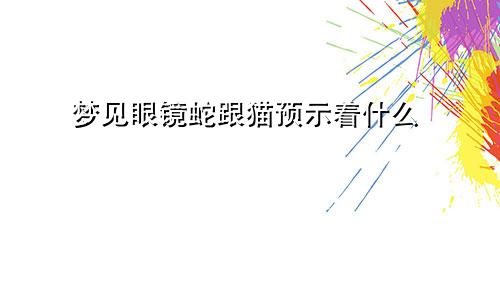 梦见眼镜蛇跟猫预示着什么