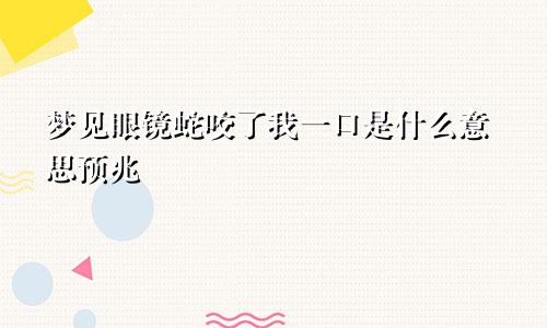 梦见眼镜蛇咬了我一口是什么意思预兆
