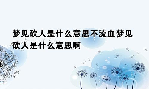 梦见砍人是什么意思不流血梦见砍人是什么意思啊