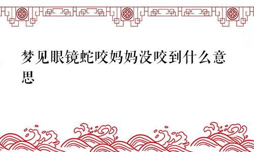 梦见眼镜蛇咬妈妈没咬到什么意思