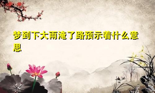梦到下大雨淹了路预示着什么意思