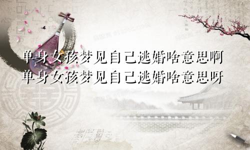 单身女孩梦见自己逃婚啥意思啊单身女孩梦见自己逃婚啥意思呀