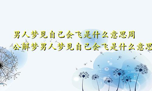 男人梦见自己会飞是什么意思周公解梦男人梦见自己会飞是什么意思讲解