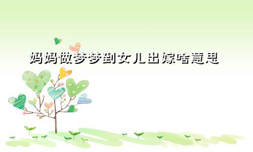 妈妈做梦梦到女儿出嫁啥意思