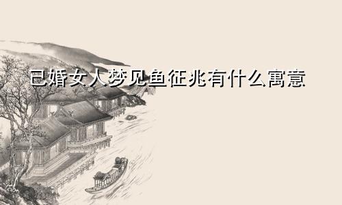 已婚女人梦见鱼征兆有什么寓意