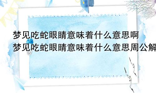 梦见吃蛇眼睛意味着什么意思啊梦见吃蛇眼睛意味着什么意思周公解梦