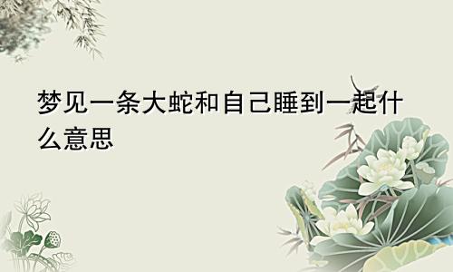 梦见一条大蛇和自己睡到一起什么意思