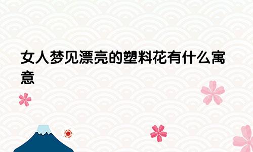 女人梦见漂亮的塑料花有什么寓意