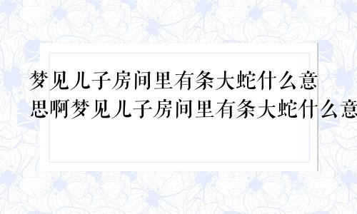梦见儿子房间里有条大蛇什么意思啊梦见儿子房间里有条大蛇什么意思呀