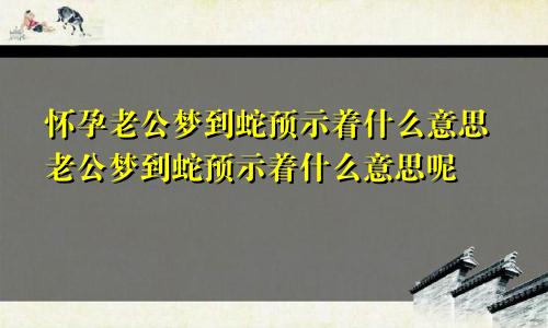 怀孕老公梦到蛇预示着什么意思老公梦到蛇预示着什么意思呢