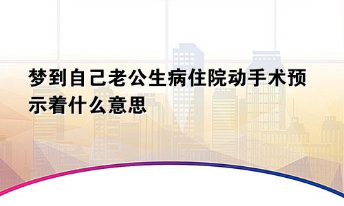 梦到自己老公生病住院动手术预示着什么意思
