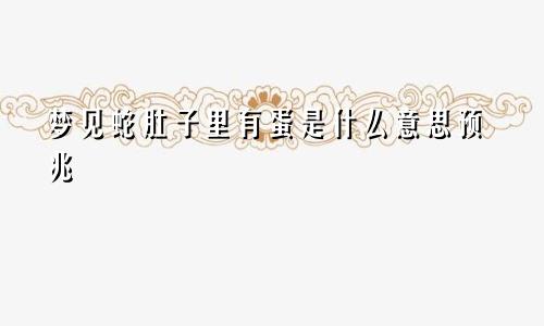 梦见蛇肚子里有蛋是什么意思预兆