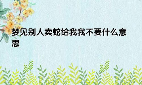 梦见别人卖蛇给我我不要什么意思