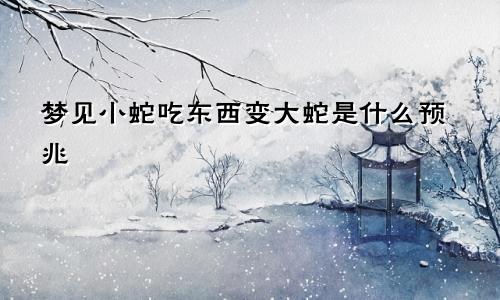 梦见小蛇吃东西变大蛇是什么预兆