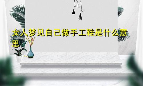 女人梦见自己做手工鞋是什么意思