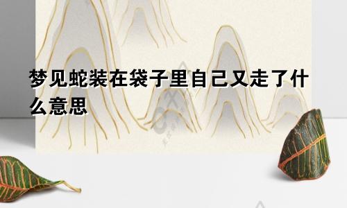 梦见蛇装在袋子里自己又走了什么意思