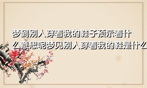 梦到别人穿着我的鞋子预示着什么意思呢梦见别人穿着我的鞋是什么意思