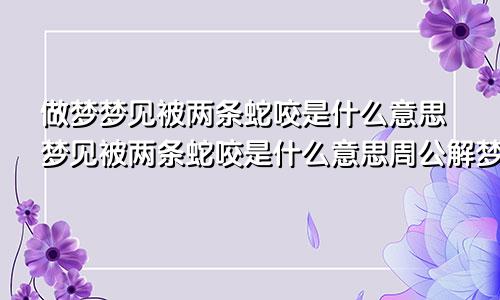 做梦梦见被两条蛇咬是什么意思梦见被两条蛇咬是什么意思周公解梦