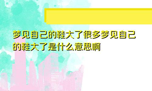 梦见自己的鞋大了很多梦见自己的鞋大了是什么意思啊