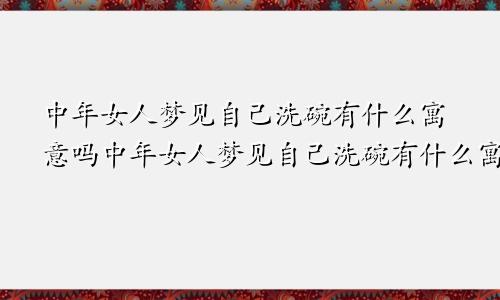 中年女人梦见自己洗碗有什么寓意吗中年女人梦见自己洗碗有什么寓意嘛