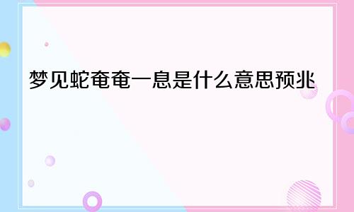 梦见蛇奄奄一息是什么意思预兆