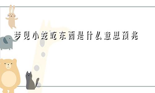 梦见小蛇吃东西是什么意思预兆