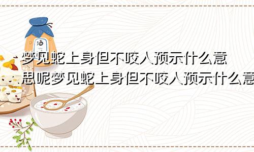 梦见蛇上身但不咬人预示什么意思呢梦见蛇上身但不咬人预示什么意思呀