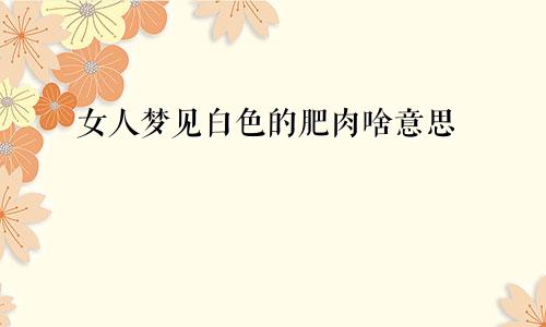 女人梦见白色的肥肉啥意思