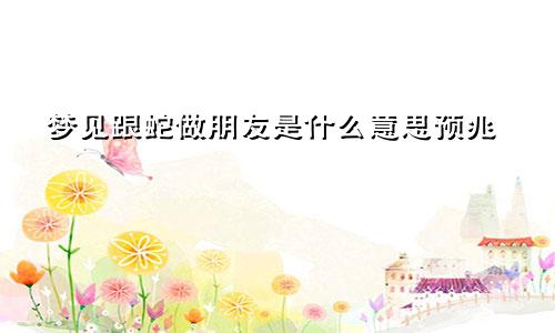 梦见跟蛇做朋友是什么意思预兆