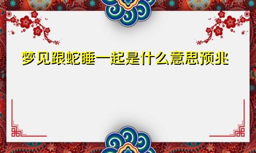 梦见跟蛇睡一起是什么意思预兆