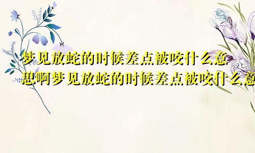 梦见放蛇的时候差点被咬什么意思啊梦见放蛇的时候差点被咬什么意思呀