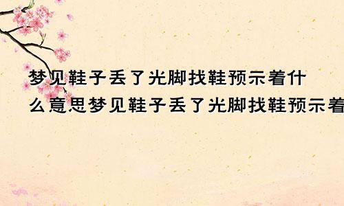 梦见鞋子丢了光脚找鞋预示着什么意思梦见鞋子丢了光脚找鞋预示着什么呢