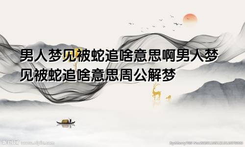 男人梦见被蛇追啥意思啊男人梦见被蛇追啥意思周公解梦