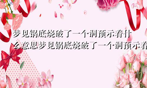 梦见锅底烧破了一个洞预示着什么意思梦见锅底烧破了一个洞预示着什么预兆