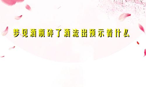 梦见酒瓶碎了酒流出预示着什么