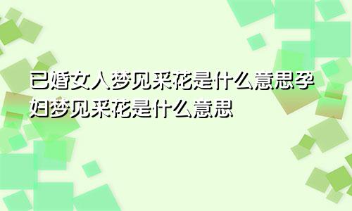 已婚女人梦见采花是什么意思孕妇梦见采花是什么意思