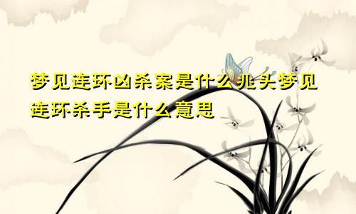 梦见连环凶杀案是什么兆头梦见连环杀手是什么意思