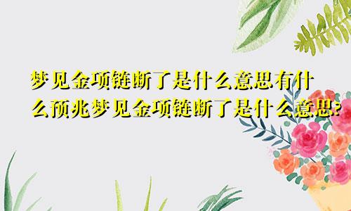 梦见金项链断了是什么意思有什么预兆梦见金项链断了是什么意思?