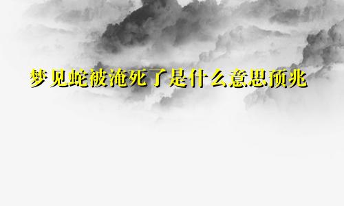 梦见蛇被淹死了是什么意思预兆
