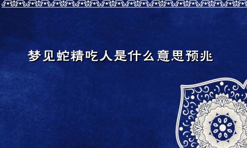 梦见蛇精吃人是什么意思预兆